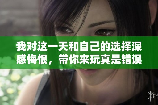 我对这一天和自己的选择深感悔恨，带你来玩真是错误决定