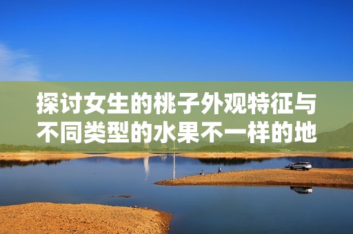 探讨女生的桃子外观特征与不同类型的水果不一样的地方