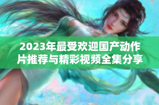 2023年最受欢迎国产动作片推荐与精彩视频全集分享