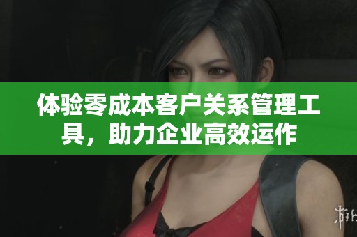 体验零成本客户关系管理工具，助力企业高效运作