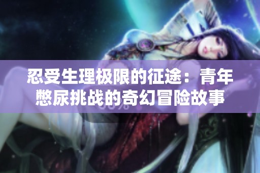 忍受生理极限的征途：青年憋尿挑战的奇幻冒险故事