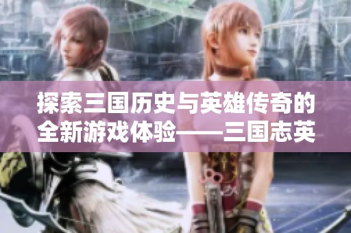 探索三国历史与英雄传奇的全新游戏体验——三国志英杰传讨论区