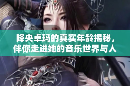 降央卓玛的真实年龄揭秘，伴你走进她的音乐世界与人生故事