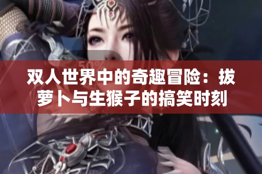 双人世界中的奇趣冒险：拔萝卜与生猴子的搞笑时刻