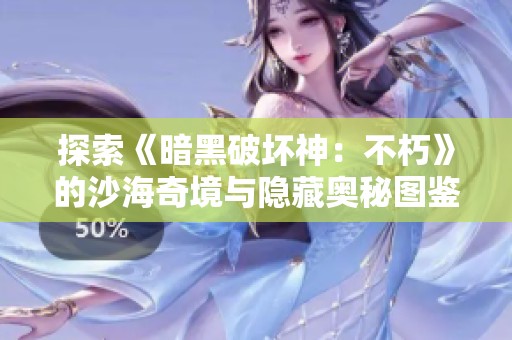 探索《暗黑破坏神：不朽》的沙海奇境与隐藏奥秘图鉴分享