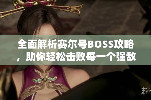 全面解析赛尔号BOSS攻略，助你轻松击败每一个强敌！