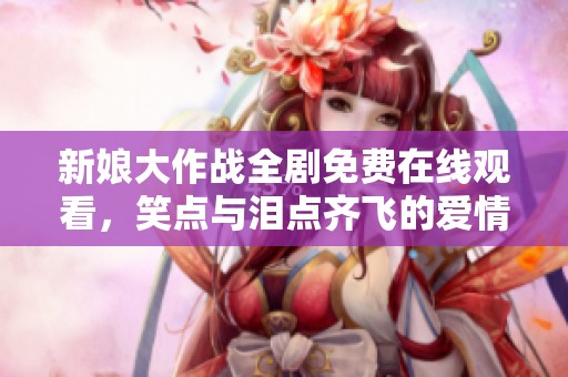 新娘大作战全剧免费在线观看，笑点与泪点齐飞的爱情故事