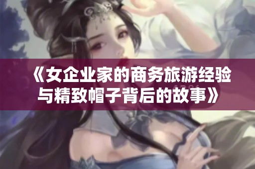 《女企业家的商务旅游经验与精致帽子背后的故事》
