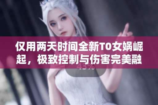 仅用两天时间全新T0女娲崛起，极致控制与伤害完美融合
