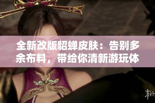全新改版貂蝉皮肤：告别多余布料，带给你清新游玩体验