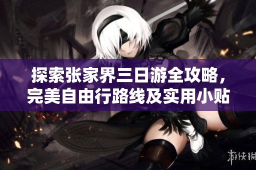 探索张家界三日游全攻略，完美自由行路线及实用小贴士大全