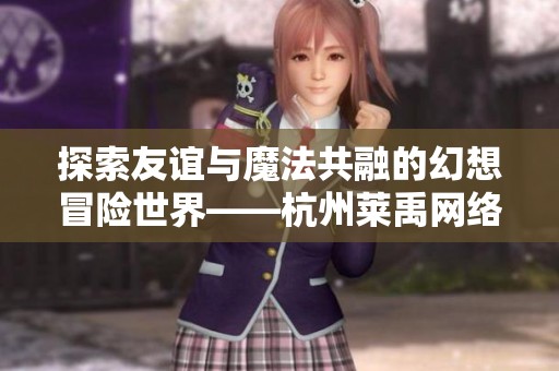 探索友谊与魔法共融的幻想冒险世界——杭州莱禹网络科技之旅