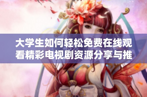 大学生如何轻松免费在线观看精彩电视剧资源分享与推荐
