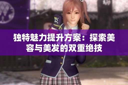 独特魅力提升方案：探索美容与美发的双重绝技