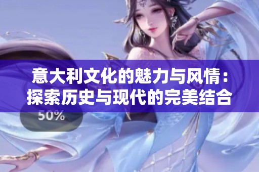 意大利文化的魅力与风情：探索历史与现代的完美结合