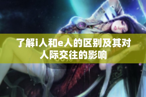 了解i人和e人的区别及其对人际交往的影响