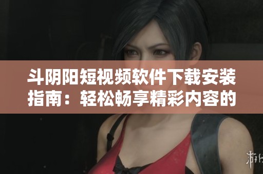 斗阴阳短视频软件下载安装指南：轻松畅享精彩内容的步骤详解