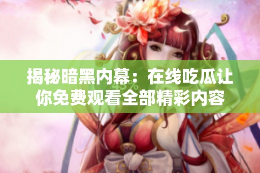 揭秘暗黑内幕：在线吃瓜让你免费观看全部精彩内容