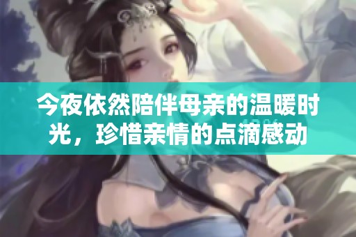 今夜依然陪伴母亲的温暖时光，珍惜亲情的点滴感动