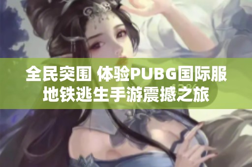 全民突围 体验PUBG国际服地铁逃生手游震撼之旅