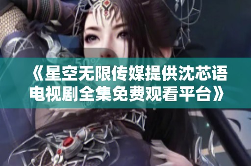 《星空无限传媒提供沈芯语电视剧全集免费观看平台》