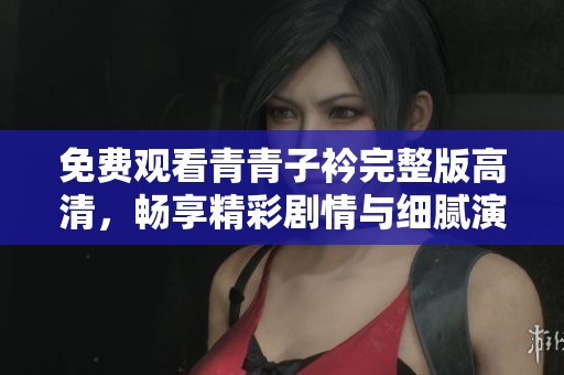免费观看青青子衿完整版高清，畅享精彩剧情与细腻演出