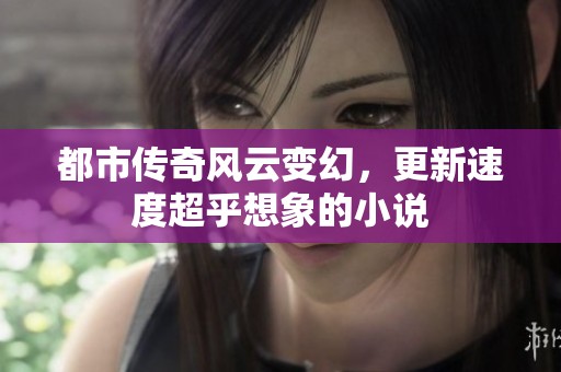 都市传奇风云变幻，更新速度超乎想象的小说
