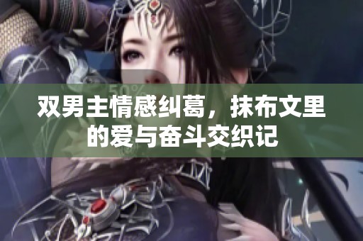 双男主情感纠葛，抹布文里的爱与奋斗交织记