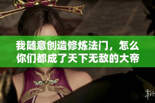 我随意创造修炼法门，怎么你们都成了天下无敌的大帝了