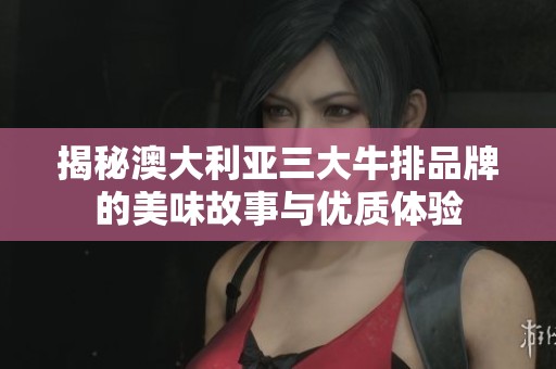 揭秘澳大利亚三大牛排品牌的美味故事与优质体验