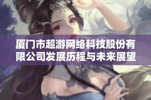 厦门市超游网络科技股份有限公司发展历程与未来展望分析