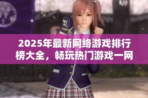 2025年最新网络游戏排行榜大全，畅玩热门游戏一网打尽