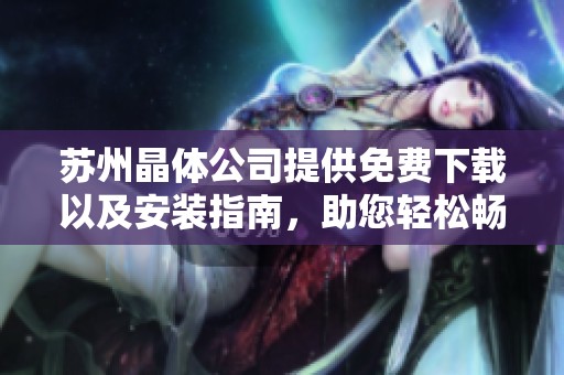 苏州晶体公司提供免费下载以及安装指南，助您轻松畅享服务