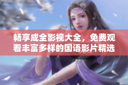 畅享成全影视大全，免费观看丰富多样的国语影片精选