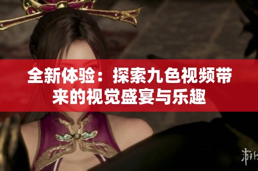 全新体验：探索九色视频带来的视觉盛宴与乐趣