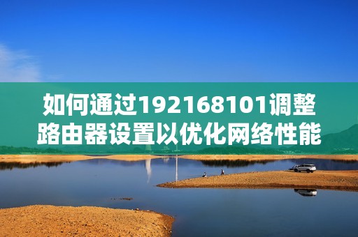 如何通过192168101调整路由器设置以优化网络性能