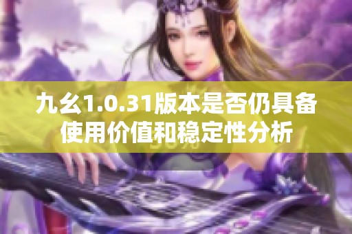 九幺1.0.31版本是否仍具备使用价值和稳定性分析