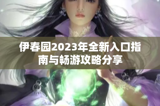 伊春园2023年全新入口指南与畅游攻略分享