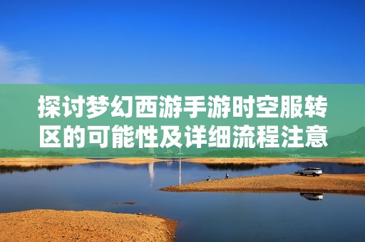 探讨梦幻西游手游时空服转区的可能性及详细流程注意事项