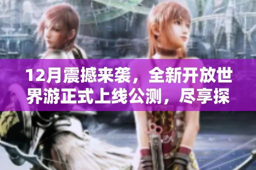 12月震撼来袭，全新开放世界游正式上线公测，尽享探索乐趣！