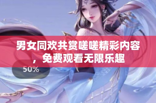 男女同欢共赏嗟嗟精彩内容，免费观看无限乐趣