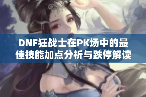 DNF狂战士在PK场中的最佳技能加点分析与跌停解读