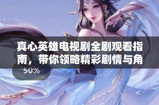 真心英雄电视剧全剧观看指南，带你领略精彩剧情与角色魅力