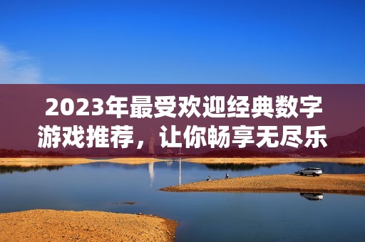 2023年最受欢迎经典数字游戏推荐，让你畅享无尽乐趣