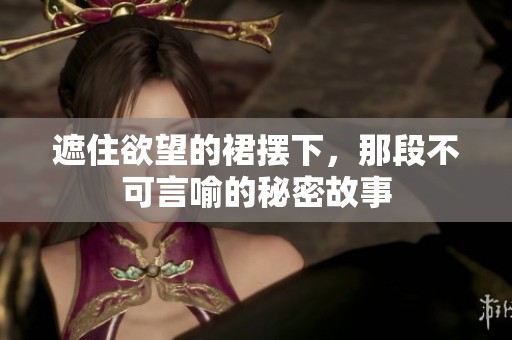 遮住欲望的裙摆下，那段不可言喻的秘密故事
