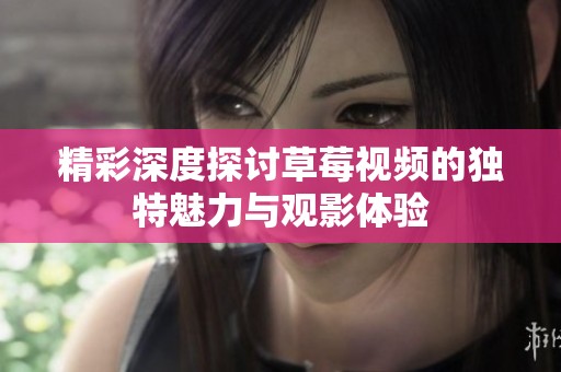 精彩深度探讨草莓视频的独特魅力与观影体验