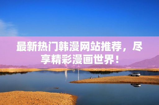 最新热门韩漫网站推荐，尽享精彩漫画世界！