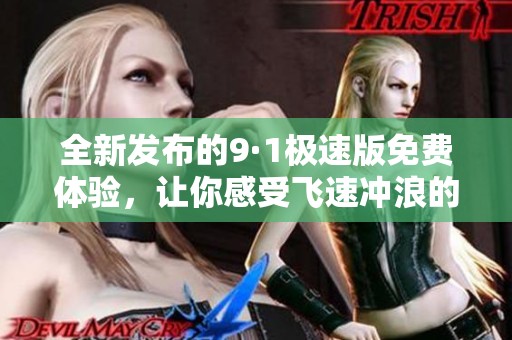 全新发布的9·1极速版免费体验，让你感受飞速冲浪的乐趣