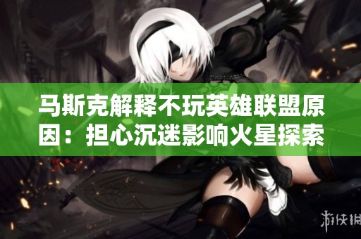 马斯克解释不玩英雄联盟原因：担心沉迷影响火星探索计划