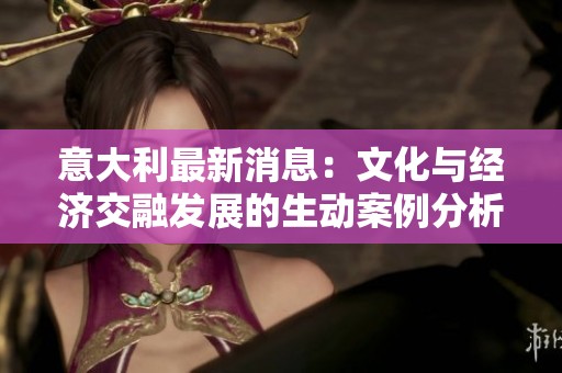 意大利最新消息：文化与经济交融发展的生动案例分析